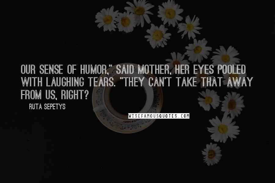 Ruta Sepetys Quotes: Our sense of humor," said Mother, her eyes pooled with laughing tears. "They can't take that away from us, right?