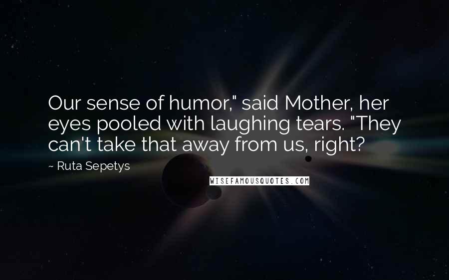 Ruta Sepetys Quotes: Our sense of humor," said Mother, her eyes pooled with laughing tears. "They can't take that away from us, right?