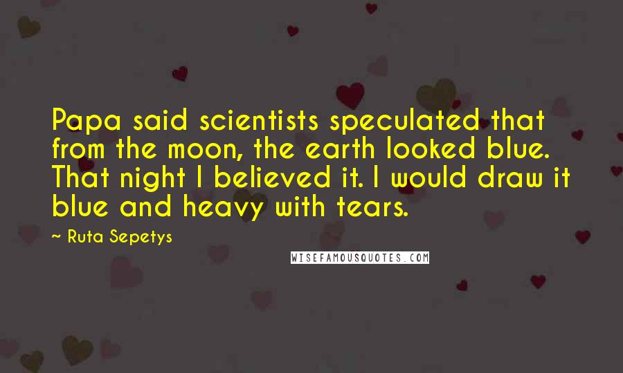 Ruta Sepetys Quotes: Papa said scientists speculated that from the moon, the earth looked blue. That night I believed it. I would draw it blue and heavy with tears.