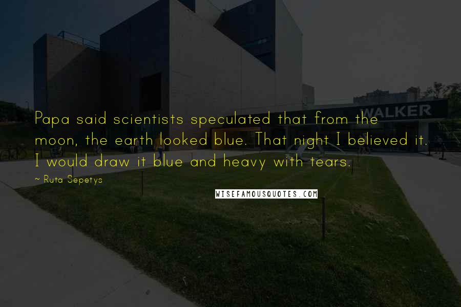 Ruta Sepetys Quotes: Papa said scientists speculated that from the moon, the earth looked blue. That night I believed it. I would draw it blue and heavy with tears.