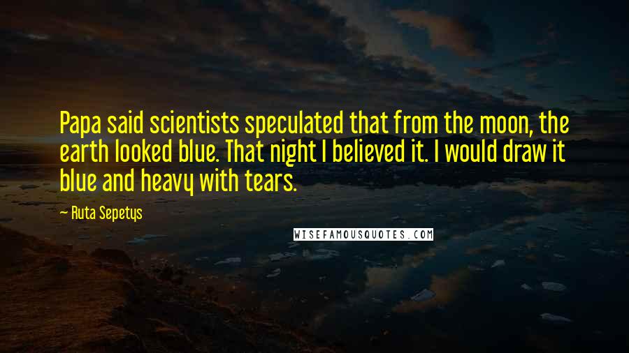 Ruta Sepetys Quotes: Papa said scientists speculated that from the moon, the earth looked blue. That night I believed it. I would draw it blue and heavy with tears.