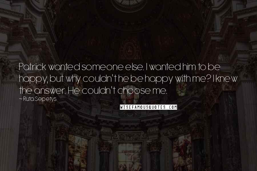 Ruta Sepetys Quotes: Patrick wanted someone else. I wanted him to be happy, but why couldn't he be happy with me? I knew the answer. He couldn't choose me.