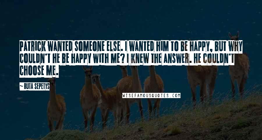 Ruta Sepetys Quotes: Patrick wanted someone else. I wanted him to be happy, but why couldn't he be happy with me? I knew the answer. He couldn't choose me.