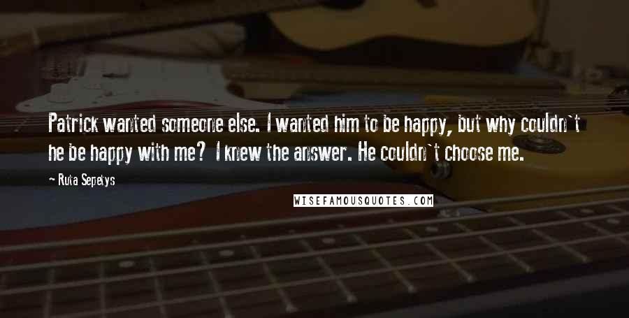 Ruta Sepetys Quotes: Patrick wanted someone else. I wanted him to be happy, but why couldn't he be happy with me? I knew the answer. He couldn't choose me.
