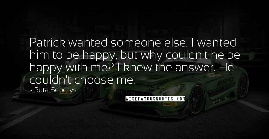 Ruta Sepetys Quotes: Patrick wanted someone else. I wanted him to be happy, but why couldn't he be happy with me? I knew the answer. He couldn't choose me.