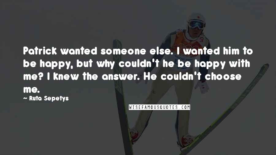 Ruta Sepetys Quotes: Patrick wanted someone else. I wanted him to be happy, but why couldn't he be happy with me? I knew the answer. He couldn't choose me.