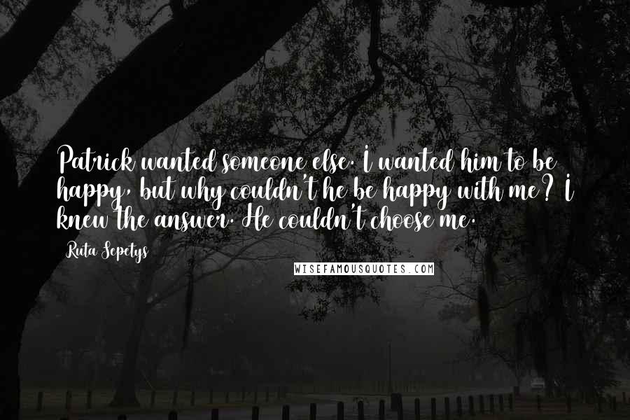 Ruta Sepetys Quotes: Patrick wanted someone else. I wanted him to be happy, but why couldn't he be happy with me? I knew the answer. He couldn't choose me.