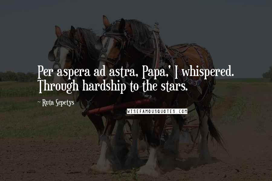 Ruta Sepetys Quotes: Per aspera ad astra, Papa,' I whispered. Through hardship to the stars.