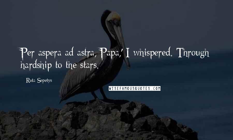 Ruta Sepetys Quotes: Per aspera ad astra, Papa,' I whispered. Through hardship to the stars.