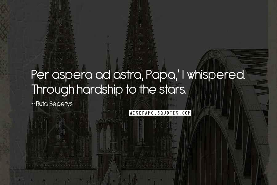 Ruta Sepetys Quotes: Per aspera ad astra, Papa,' I whispered. Through hardship to the stars.