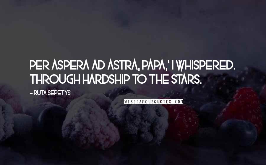 Ruta Sepetys Quotes: Per aspera ad astra, Papa,' I whispered. Through hardship to the stars.