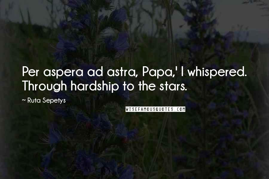 Ruta Sepetys Quotes: Per aspera ad astra, Papa,' I whispered. Through hardship to the stars.