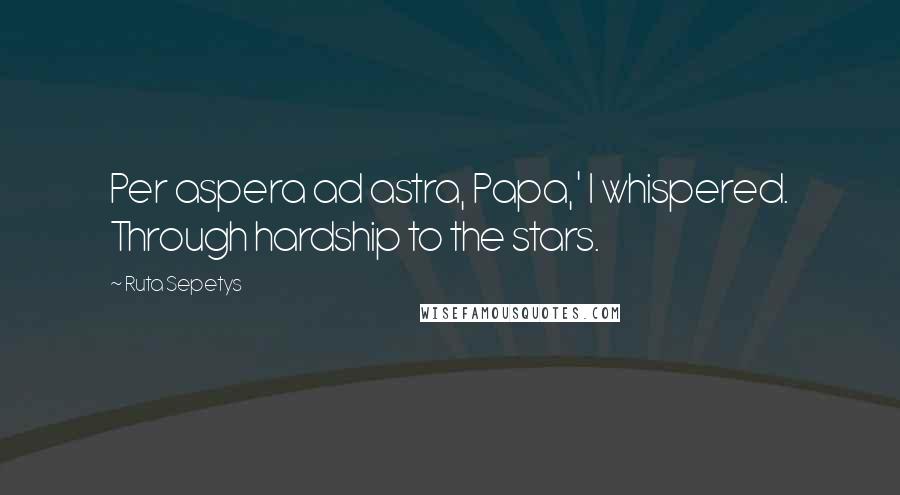 Ruta Sepetys Quotes: Per aspera ad astra, Papa,' I whispered. Through hardship to the stars.