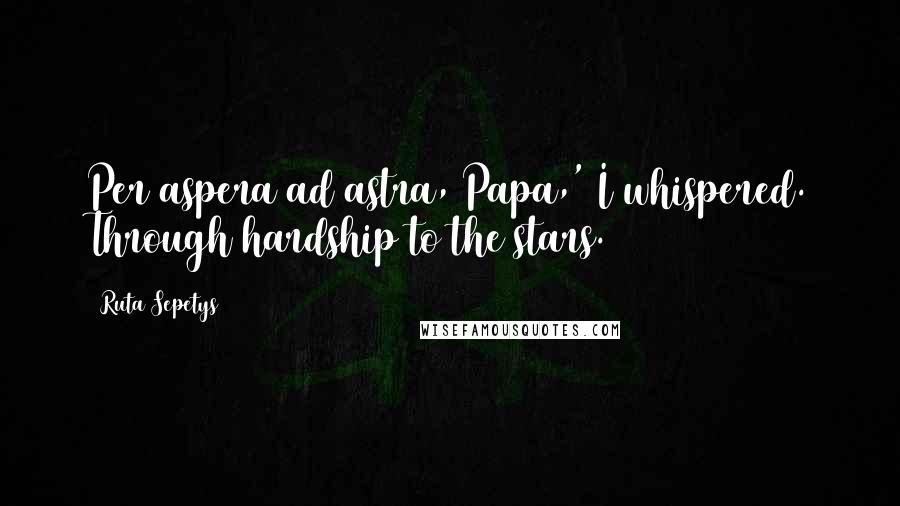 Ruta Sepetys Quotes: Per aspera ad astra, Papa,' I whispered. Through hardship to the stars.