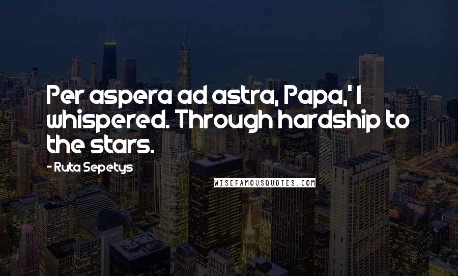 Ruta Sepetys Quotes: Per aspera ad astra, Papa,' I whispered. Through hardship to the stars.