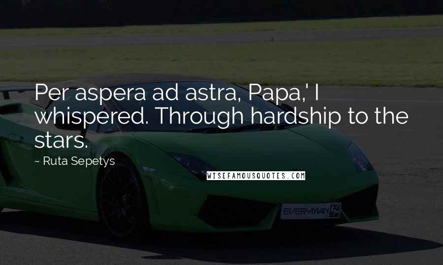 Ruta Sepetys Quotes: Per aspera ad astra, Papa,' I whispered. Through hardship to the stars.