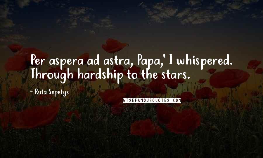 Ruta Sepetys Quotes: Per aspera ad astra, Papa,' I whispered. Through hardship to the stars.