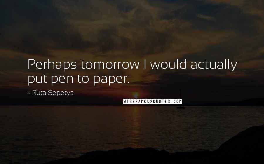 Ruta Sepetys Quotes: Perhaps tomorrow I would actually put pen to paper.