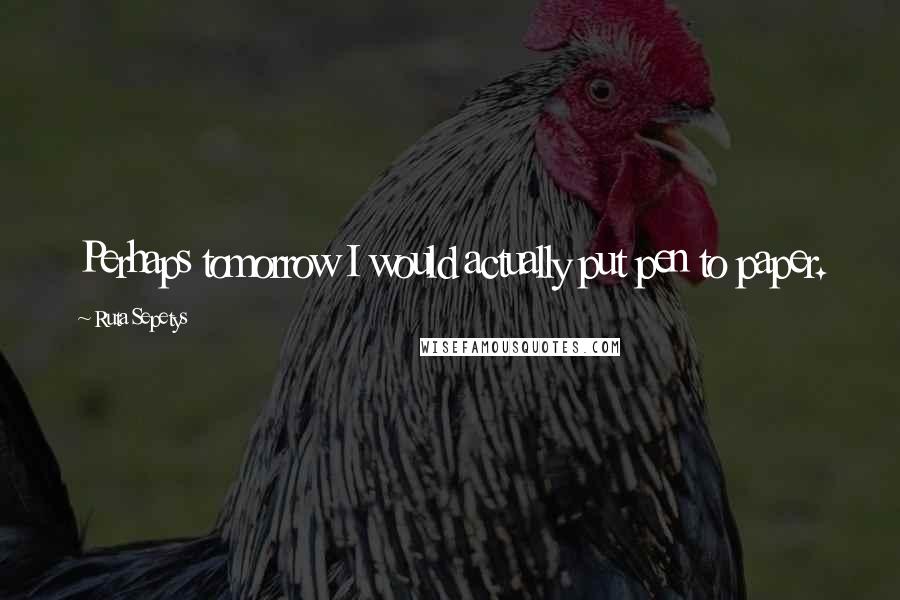 Ruta Sepetys Quotes: Perhaps tomorrow I would actually put pen to paper.