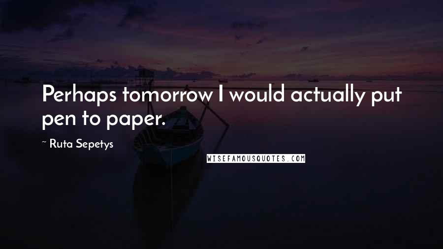 Ruta Sepetys Quotes: Perhaps tomorrow I would actually put pen to paper.
