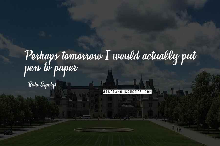 Ruta Sepetys Quotes: Perhaps tomorrow I would actually put pen to paper.