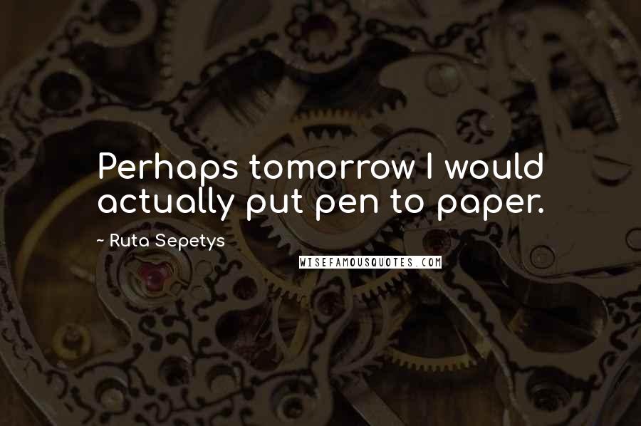 Ruta Sepetys Quotes: Perhaps tomorrow I would actually put pen to paper.