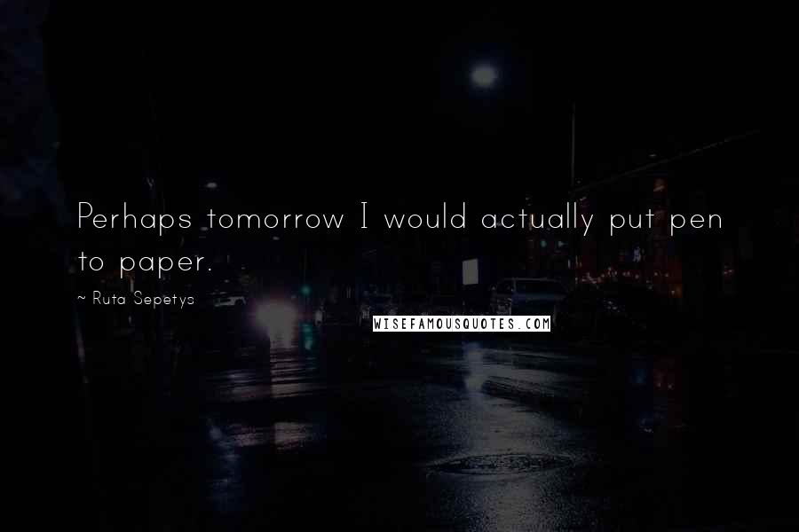 Ruta Sepetys Quotes: Perhaps tomorrow I would actually put pen to paper.