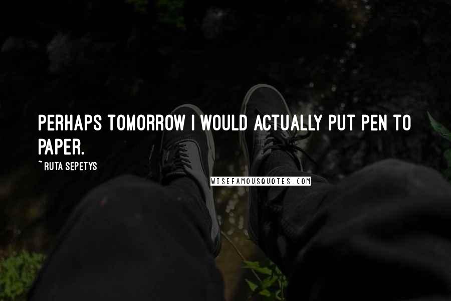 Ruta Sepetys Quotes: Perhaps tomorrow I would actually put pen to paper.