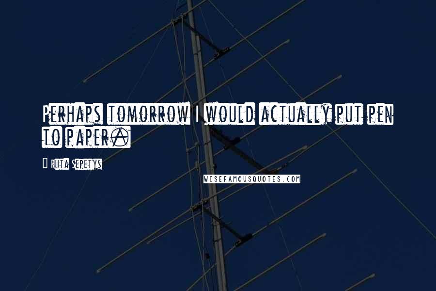Ruta Sepetys Quotes: Perhaps tomorrow I would actually put pen to paper.