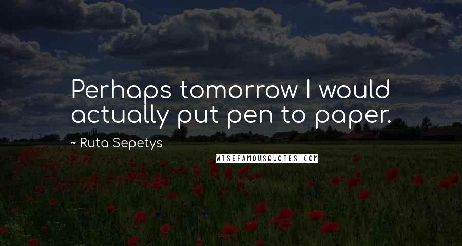 Ruta Sepetys Quotes: Perhaps tomorrow I would actually put pen to paper.