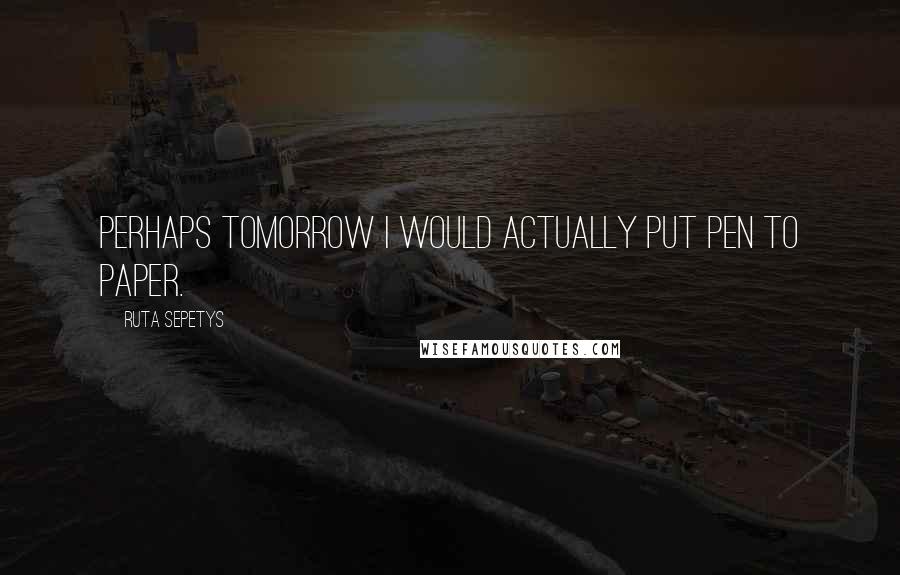 Ruta Sepetys Quotes: Perhaps tomorrow I would actually put pen to paper.