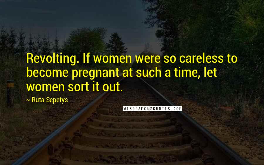 Ruta Sepetys Quotes: Revolting. If women were so careless to become pregnant at such a time, let women sort it out.