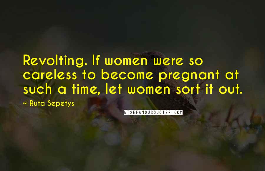 Ruta Sepetys Quotes: Revolting. If women were so careless to become pregnant at such a time, let women sort it out.