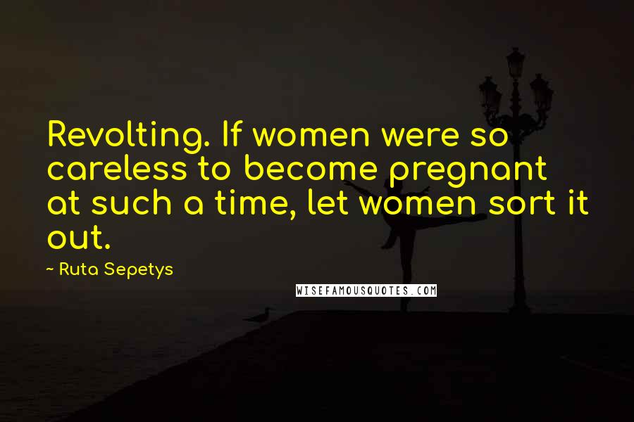 Ruta Sepetys Quotes: Revolting. If women were so careless to become pregnant at such a time, let women sort it out.