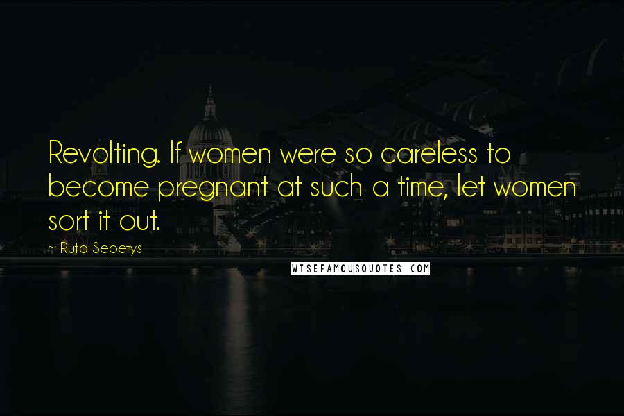 Ruta Sepetys Quotes: Revolting. If women were so careless to become pregnant at such a time, let women sort it out.