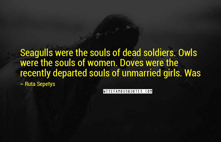 Ruta Sepetys Quotes: Seagulls were the souls of dead soldiers. Owls were the souls of women. Doves were the recently departed souls of unmarried girls. Was