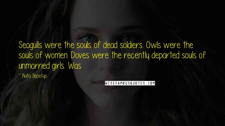 Ruta Sepetys Quotes: Seagulls were the souls of dead soldiers. Owls were the souls of women. Doves were the recently departed souls of unmarried girls. Was