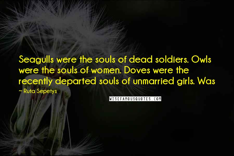 Ruta Sepetys Quotes: Seagulls were the souls of dead soldiers. Owls were the souls of women. Doves were the recently departed souls of unmarried girls. Was