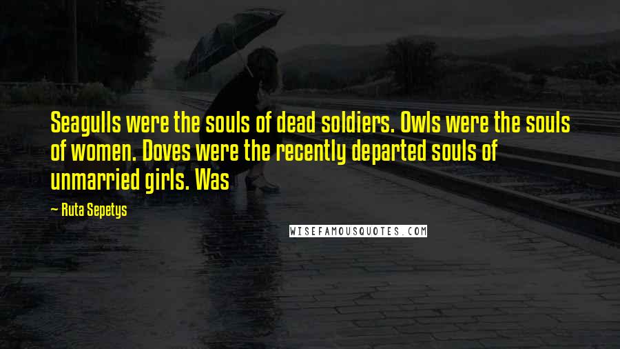Ruta Sepetys Quotes: Seagulls were the souls of dead soldiers. Owls were the souls of women. Doves were the recently departed souls of unmarried girls. Was