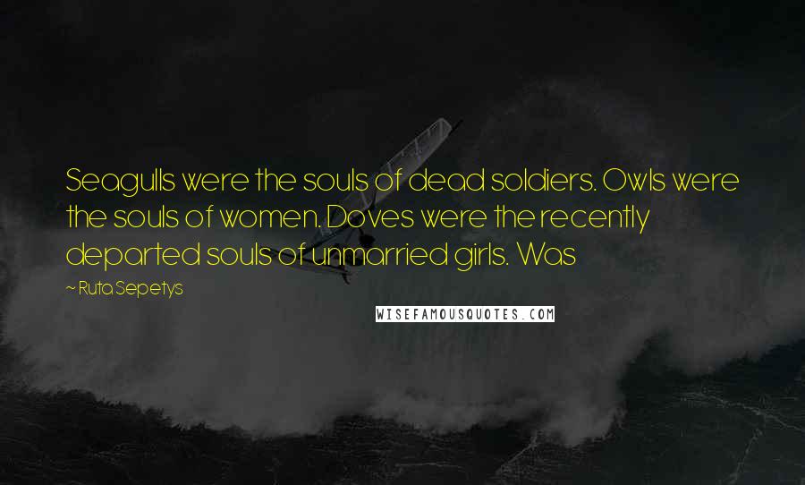 Ruta Sepetys Quotes: Seagulls were the souls of dead soldiers. Owls were the souls of women. Doves were the recently departed souls of unmarried girls. Was