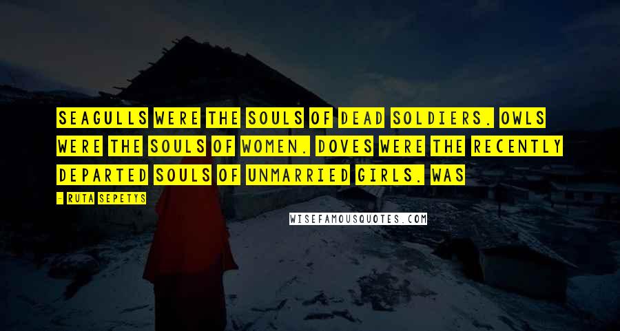 Ruta Sepetys Quotes: Seagulls were the souls of dead soldiers. Owls were the souls of women. Doves were the recently departed souls of unmarried girls. Was