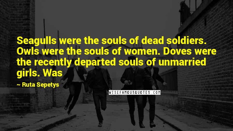 Ruta Sepetys Quotes: Seagulls were the souls of dead soldiers. Owls were the souls of women. Doves were the recently departed souls of unmarried girls. Was