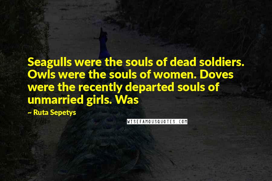 Ruta Sepetys Quotes: Seagulls were the souls of dead soldiers. Owls were the souls of women. Doves were the recently departed souls of unmarried girls. Was