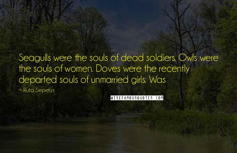 Ruta Sepetys Quotes: Seagulls were the souls of dead soldiers. Owls were the souls of women. Doves were the recently departed souls of unmarried girls. Was