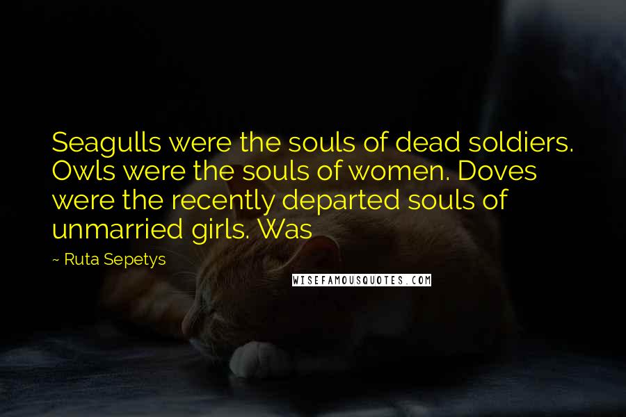 Ruta Sepetys Quotes: Seagulls were the souls of dead soldiers. Owls were the souls of women. Doves were the recently departed souls of unmarried girls. Was