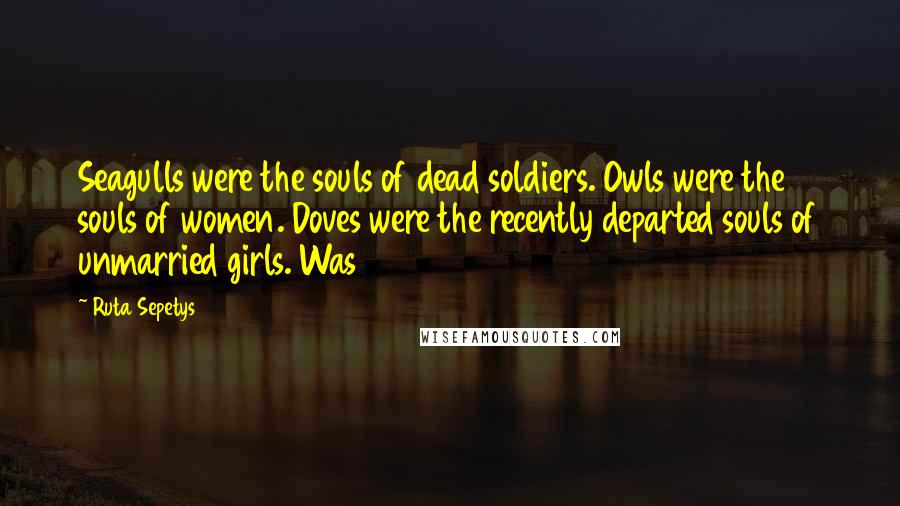 Ruta Sepetys Quotes: Seagulls were the souls of dead soldiers. Owls were the souls of women. Doves were the recently departed souls of unmarried girls. Was