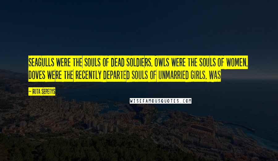 Ruta Sepetys Quotes: Seagulls were the souls of dead soldiers. Owls were the souls of women. Doves were the recently departed souls of unmarried girls. Was