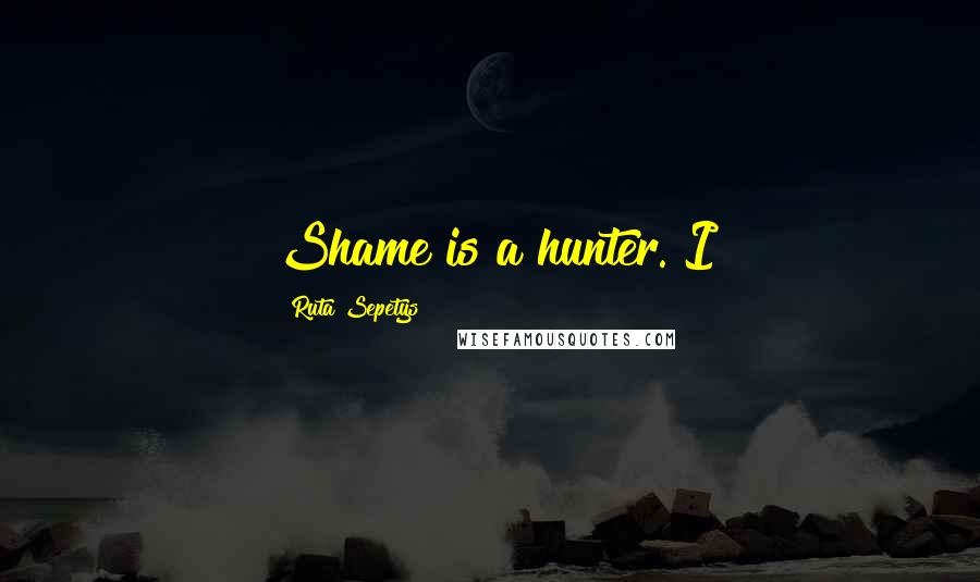 Ruta Sepetys Quotes: Shame is a hunter. I