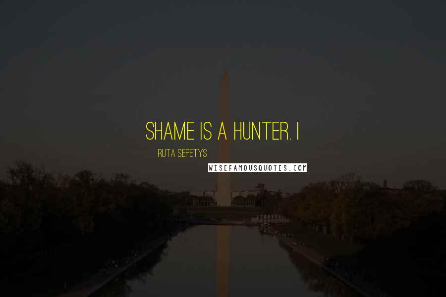 Ruta Sepetys Quotes: Shame is a hunter. I