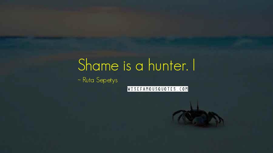 Ruta Sepetys Quotes: Shame is a hunter. I